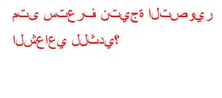 متى ستعرف نتيجة التصوير الشعاعي للثدي؟